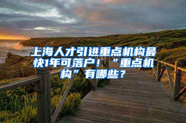 上海人才引进重点机构最快1年可落户！“重点机构”有哪些？