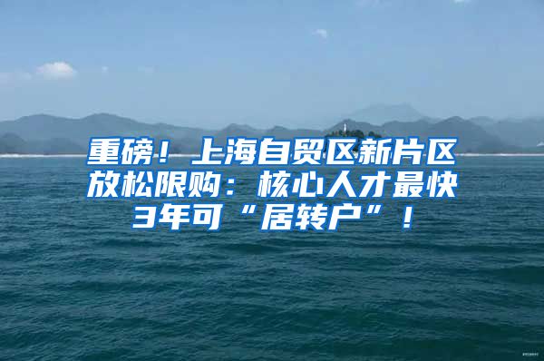 重磅！上海自贸区新片区放松限购：核心人才最快3年可“居转户”！