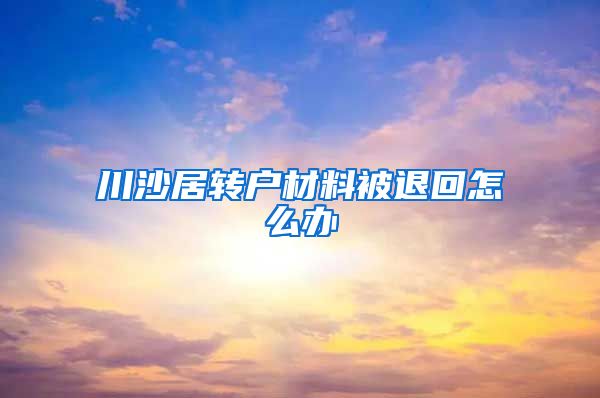 川沙居转户材料被退回怎么办