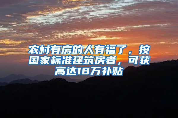 农村有房的人有福了，按国家标准建筑房者，可获高达18万补贴