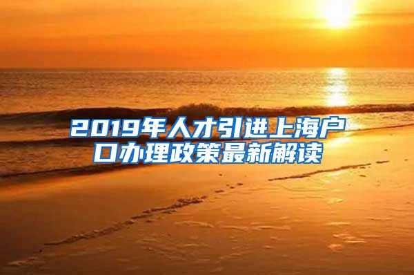 2019年人才引进上海户口办理政策最新解读