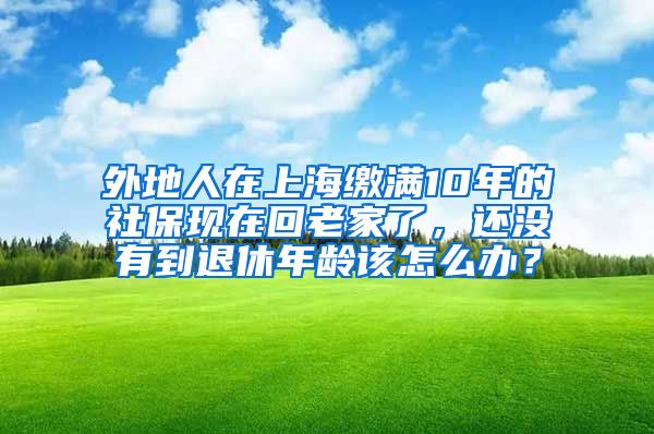 外地人在上海缴满10年的社保现在回老家了，还没有到退休年龄该怎么办？