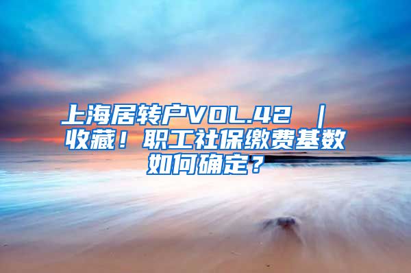 上海居转户VOL.42 ｜ 收藏！职工社保缴费基数如何确定？