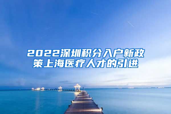 2022深圳积分入户新政策上海医疗人才的引进