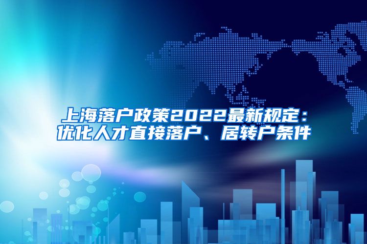 上海落户政策2022最新规定：优化人才直接落户、居转户条件