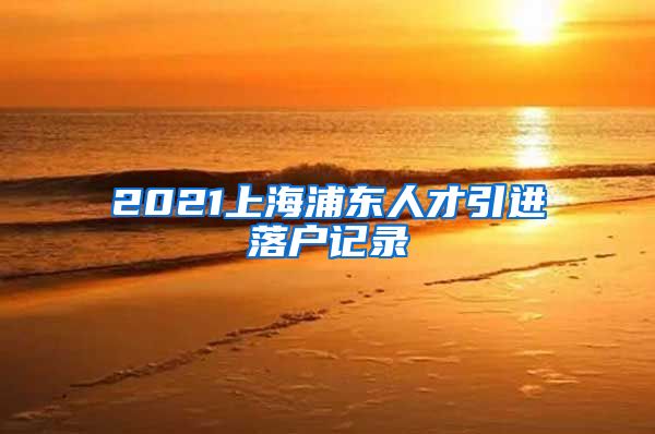 2021上海浦东人才引进落户记录