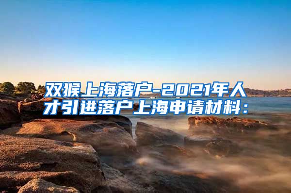 双猴上海落户-2021年人才引进落户上海申请材料：