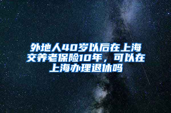 外地人40岁以后在上海交养老保险10年，可以在上海办理退休吗