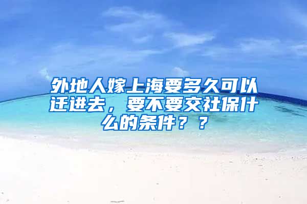 外地人嫁上海要多久可以迁进去，要不要交社保什么的条件？？