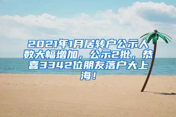 2021年1月居转户公示人数大幅增加，公示2批，恭喜3342位朋友落户大上海！