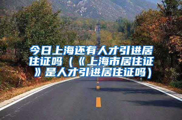 今日上海还有人才引进居住证吗（《上海市居住证》是人才引进居住证吗）