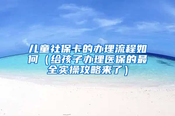 儿童社保卡的办理流程如何（给孩子办理医保的最全实操攻略来了）