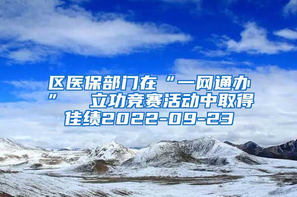 区医保部门在“一网通办”  立功竞赛活动中取得佳绩2022-09-23