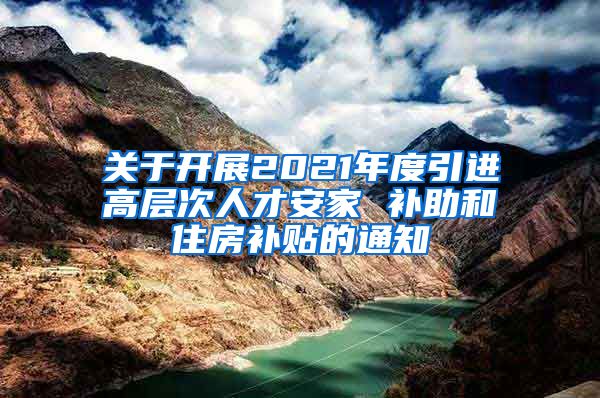 关于开展2021年度引进高层次人才安家 补助和住房补贴的通知