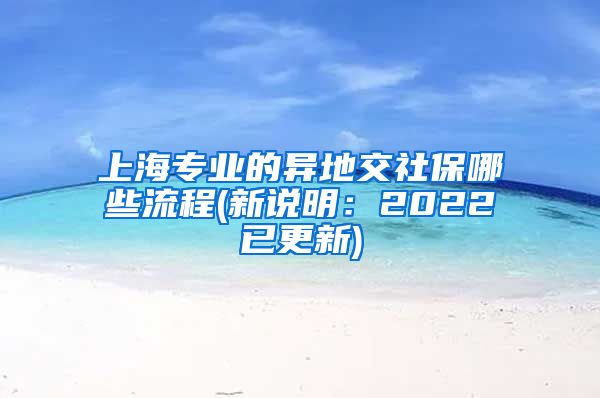 上海专业的异地交社保哪些流程(新说明：2022已更新)