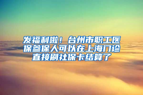 发福利啦！台州市职工医保参保人可以在上海门诊直接刷社保卡结算了