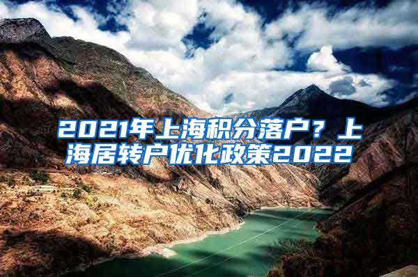 2021年上海积分落户？上海居转户优化政策2022