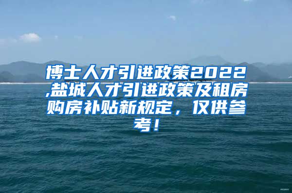 博士人才引进政策2022,盐城人才引进政策及租房购房补贴新规定，仅供参考！