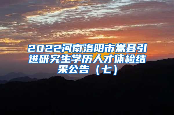 2022河南洛阳市嵩县引进研究生学历人才体检结果公告（七）