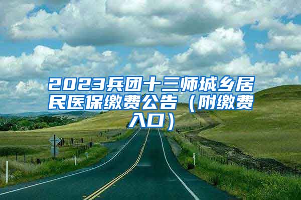 2023兵团十三师城乡居民医保缴费公告（附缴费入口）