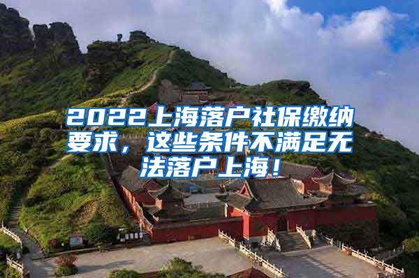 2022上海落户社保缴纳要求，这些条件不满足无法落户上海！