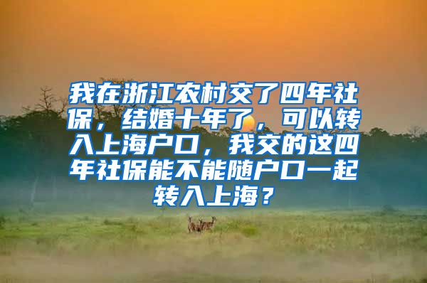 我在浙江农村交了四年社保，结婚十年了，可以转入上海户口，我交的这四年社保能不能随户口一起转入上海？