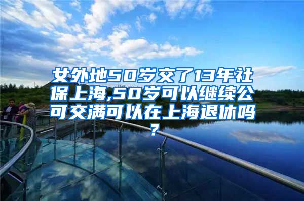 女外地50岁交了13年社保上海,50岁可以继续公可交满可以在上海退休吗？