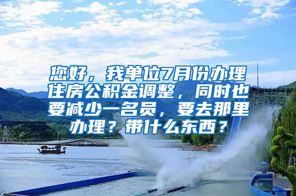 您好，我单位7月份办理住房公积金调整，同时也要减少一名员，要去那里办理？带什么东西？