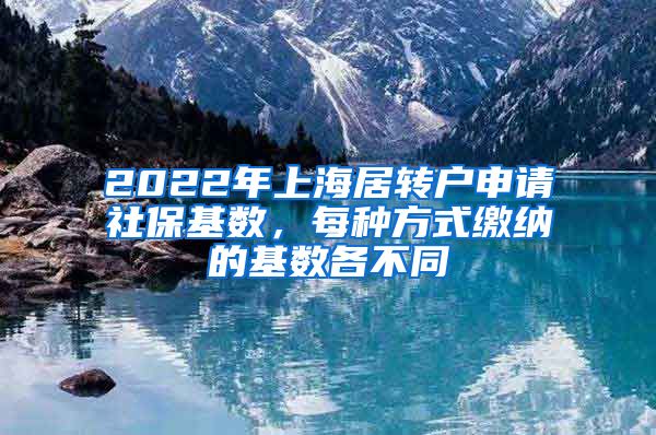 2022年上海居转户申请社保基数，每种方式缴纳的基数各不同