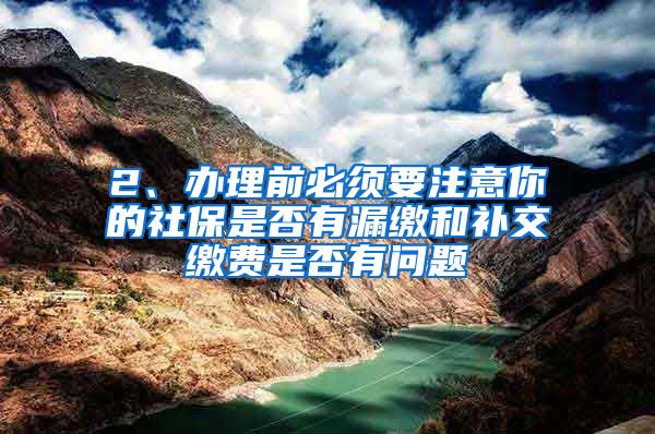 2、办理前必须要注意你的社保是否有漏缴和补交缴费是否有问题