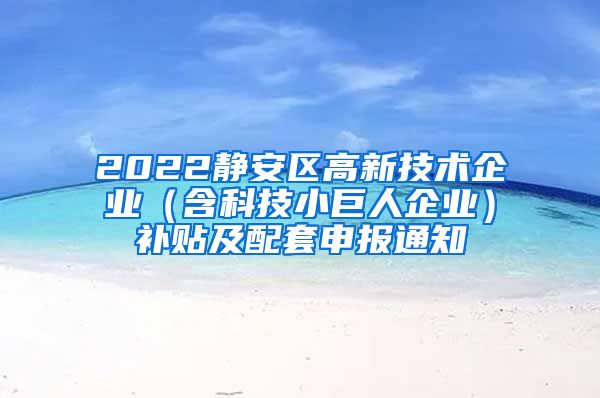 2022静安区高新技术企业（含科技小巨人企业）补贴及配套申报通知