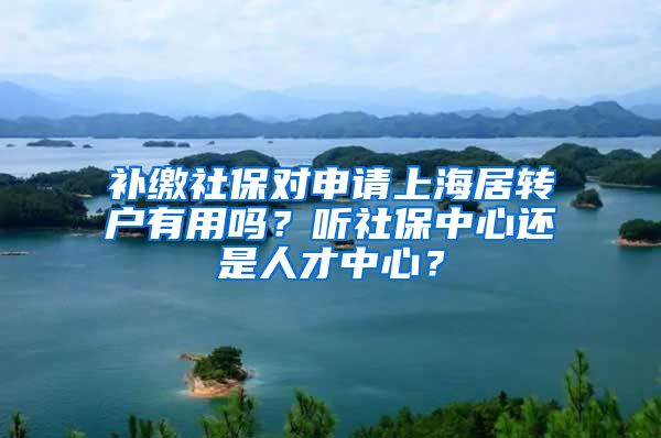 补缴社保对申请上海居转户有用吗？听社保中心还是人才中心？