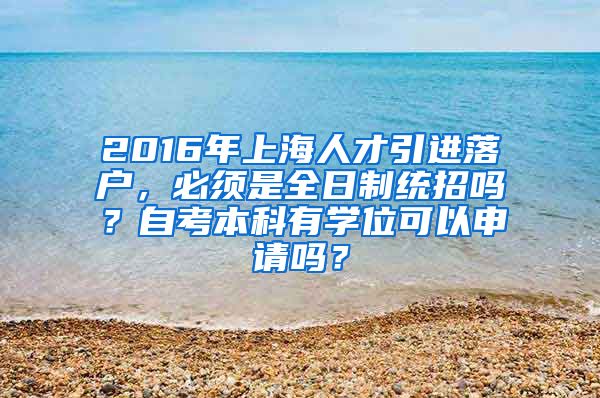 2016年上海人才引进落户，必须是全日制统招吗？自考本科有学位可以申请吗？