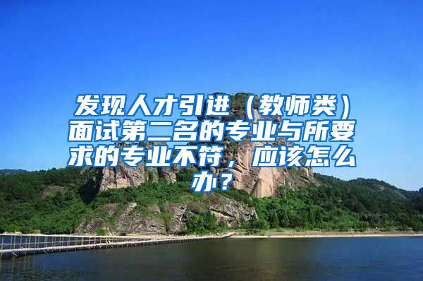 发现人才引进（教师类）面试第二名的专业与所要求的专业不符，应该怎么办？