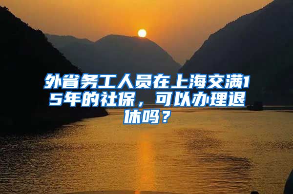 外省务工人员在上海交满15年的社保，可以办理退休吗？