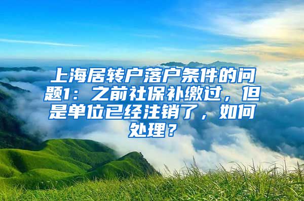 上海居转户落户条件的问题1：之前社保补缴过，但是单位已经注销了，如何处理？