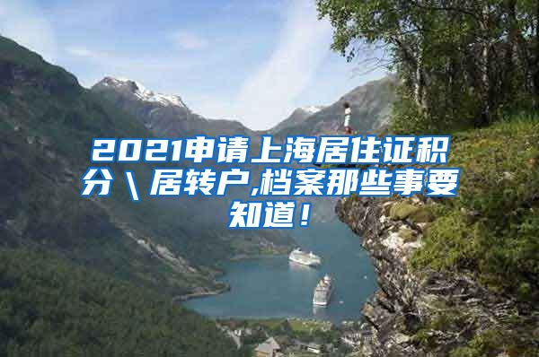 2021申请上海居住证积分＼居转户,档案那些事要知道！