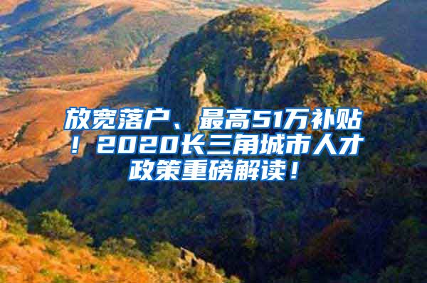 放宽落户、最高51万补贴！2020长三角城市人才政策重磅解读！