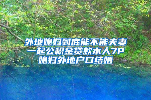 外地媳妇到底能不能夫妻一起公积金贷款本人7P媳妇外地户口结婚