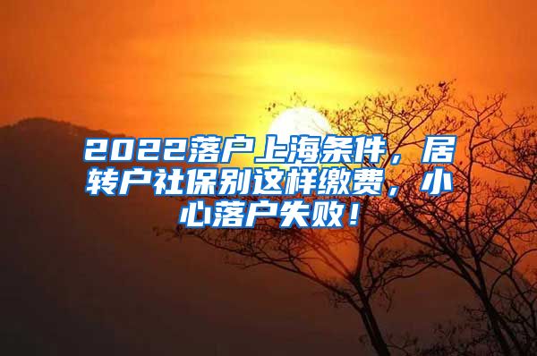 2022落户上海条件，居转户社保别这样缴费，小心落户失败！