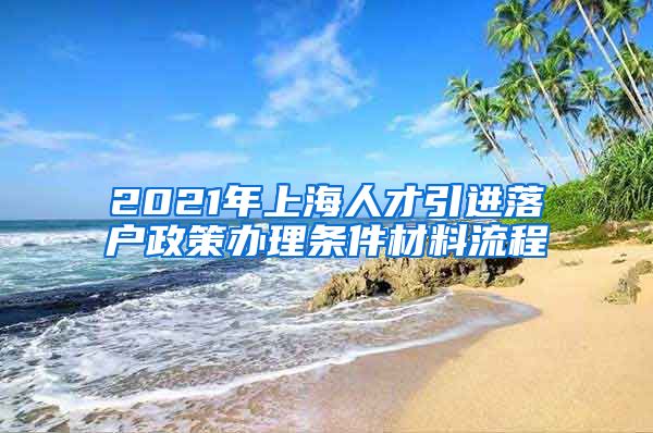 2021年上海人才引进落户政策办理条件材料流程