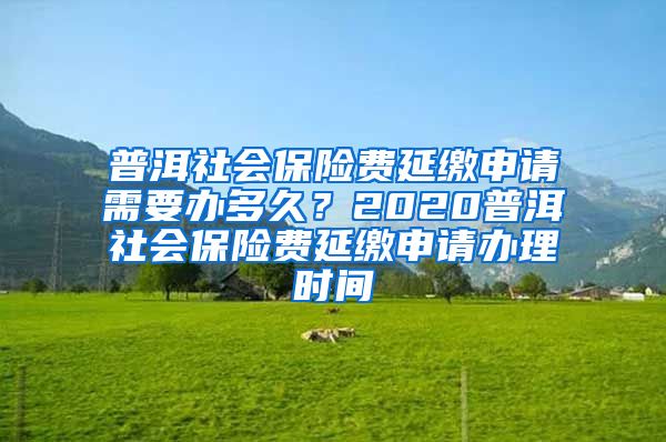 普洱社会保险费延缴申请需要办多久？2020普洱社会保险费延缴申请办理时间