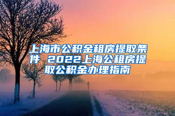 上海市公积金租房提取条件 2022上海公租房提取公积金办理指南