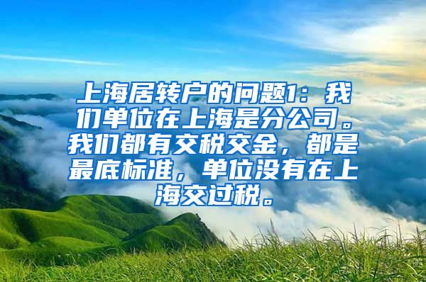 上海居转户的问题1：我们单位在上海是分公司。我们都有交税交金，都是最底标准，单位没有在上海交过税。