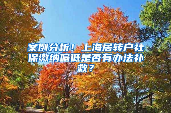 案例分析！上海居转户社保缴纳偏低是否有办法补救？