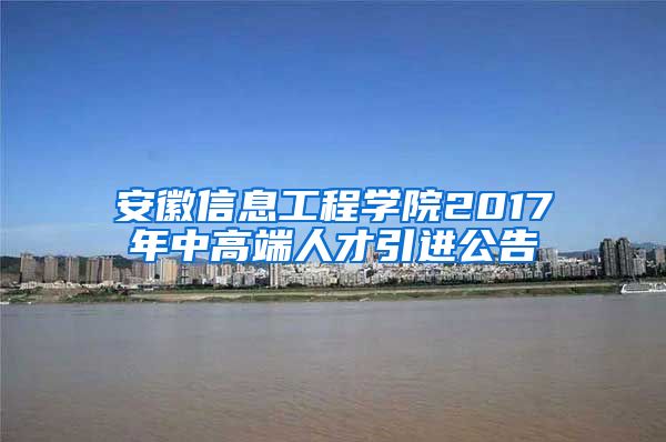 安徽信息工程学院2017年中高端人才引进公告