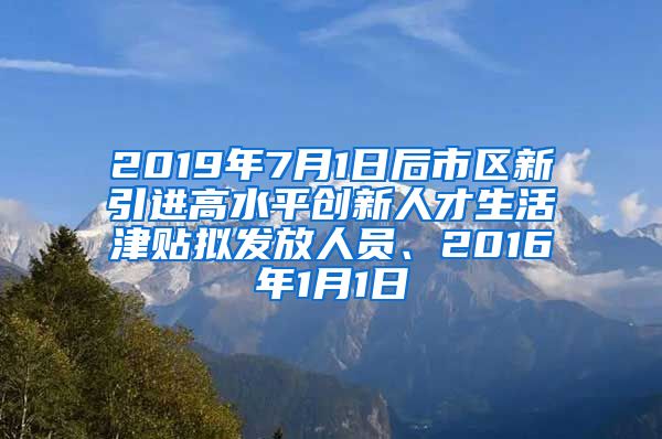 2019年7月1日后市区新引进高水平创新人才生活津贴拟发放人员、2016年1月1日