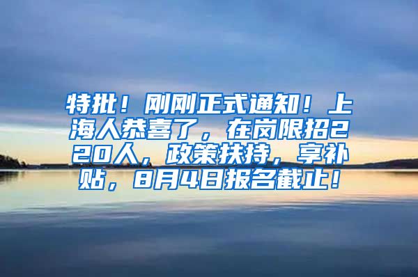 特批！刚刚正式通知！上海人恭喜了，在岗限招220人，政策扶持，享补贴，8月4日报名截止！