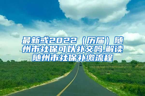 最新或2022（历届）随州市社保可以补交吗,解读随州市社保补缴流程