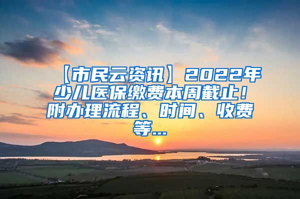 【市民云资讯】2022年少儿医保缴费本周截止！附办理流程、时间、收费等...